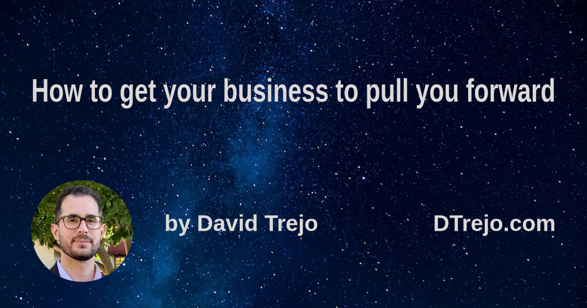 How to get your business to pull you forward
